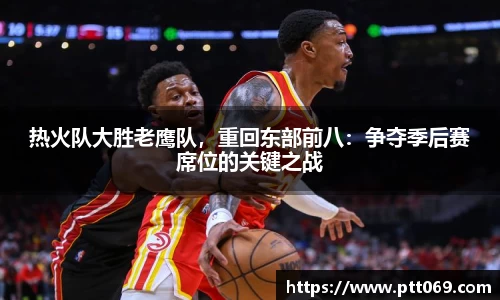 热火队大胜老鹰队，重回东部前八：争夺季后赛席位的关键之战