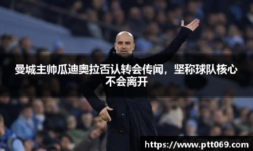 曼城主帅瓜迪奥拉否认转会传闻，坚称球队核心不会离开