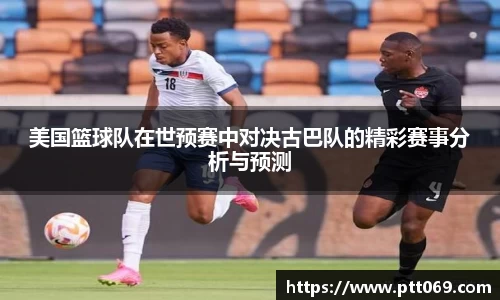 美国篮球队在世预赛中对决古巴队的精彩赛事分析与预测